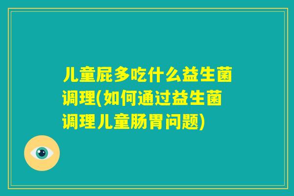儿童屁多吃什么益生菌调理(如何通过益生菌调理儿童肠胃问题)