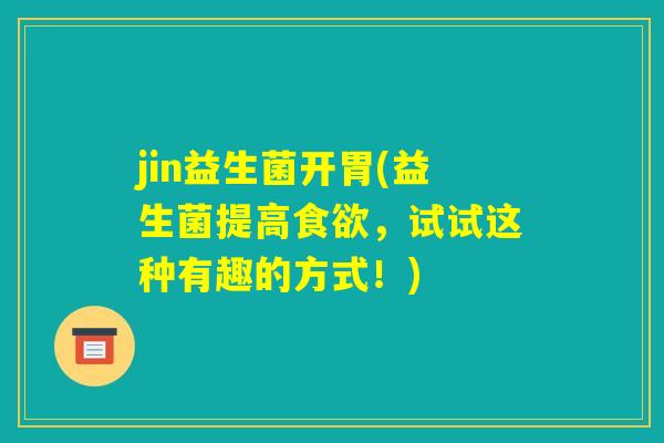 jin益生菌开胃(益生菌提高食欲，试试这种有趣的方式！)