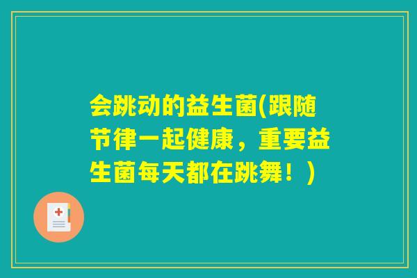 会跳动的益生菌(跟随节律一起健康,重要益生菌每天都在跳舞!) 会跳动的益生菌(跟随节律一起健康,重要益生菌每天都在跳舞!)