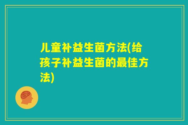 儿童补益生菌方法(给孩子补益生菌的最佳方法) 儿童补益生菌方法(给孩子补益生菌的最佳方法)