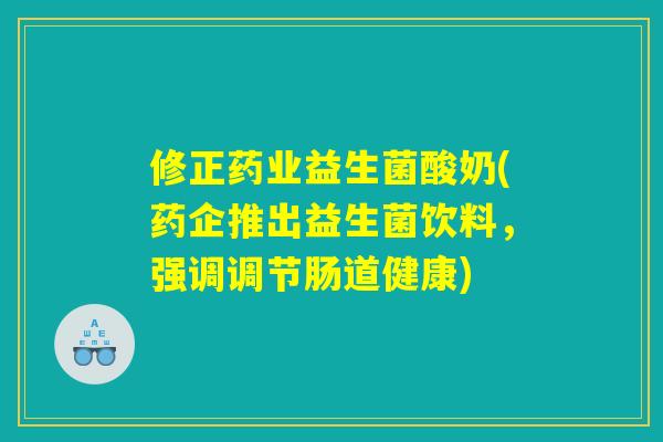 修正药业益生菌酸奶(药企推出益生菌饮料，强调调节肠道健康)