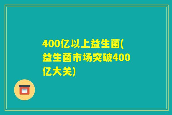 400亿以上益生菌(益生菌市场突破400亿大关)