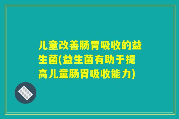 儿童改善肠胃吸收的益生菌(益生菌有助于提高儿童肠胃吸收能力) 儿童改善肠胃吸收的益生菌(益生菌有助于提高儿童肠胃吸收能力)
