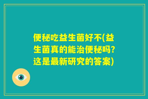 便秘吃益生菌好不(益生菌真的能治便秘吗?这是最新研究的答案) 便秘吃益生菌好不(益生菌真的能治便秘吗?这是最新研究的答案)