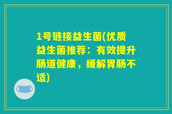 1号链接益生菌(优质益生菌推荐:有效提升肠道健康,缓解胃肠不适) 1号链接益生菌(优质益生菌推荐:有效提升肠道健康,缓解胃肠不适)