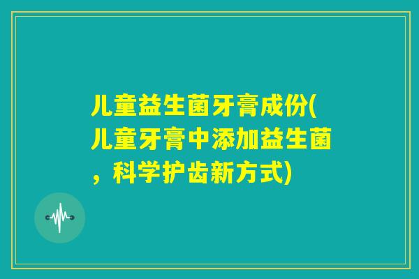 儿童益生菌牙膏成份(儿童牙膏中添加益生菌，科学护齿新方式)