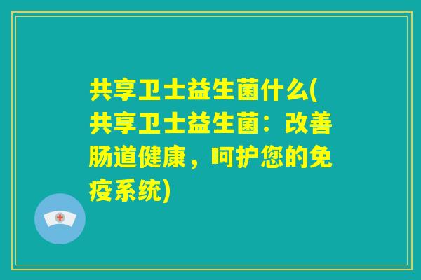 共享卫士益生菌什么(共享卫士益生菌:改善肠道健康,呵护您的免疫系统) 共享卫士益生菌什么(共享卫士益生菌:改善肠道健康,呵护您的免疫系统)