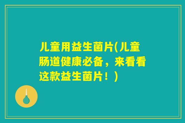 儿童用益生菌片(儿童肠道健康必备，来看看这款益生菌片！)