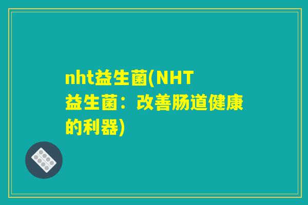 nht益生菌(NHT益生菌：改善肠道健康的利器)