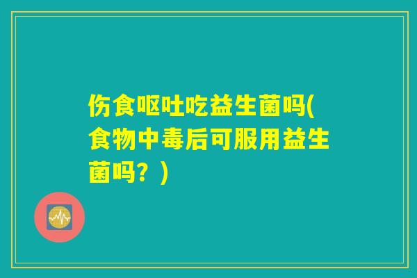 伤食呕吐吃益生菌吗(食物中毒后可服用益生菌吗？)