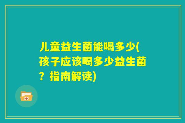 儿童益生菌能喝多少(孩子应该喝多少益生菌？指南解读)