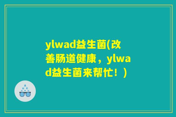 ylwad益生菌(改善肠道健康,ylwad益生菌来帮忙!) ylwad益生菌(改善肠道健康,ylwad益生菌来帮忙!)