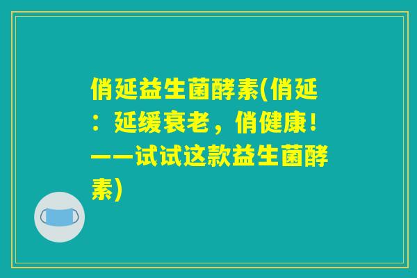 俏延益生菌酵素(俏延：延缓衰老，俏健康！——试试这款益生菌酵素)