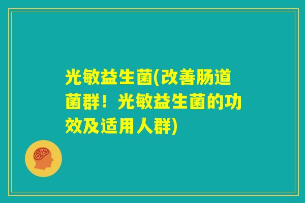 光敏益生菌(改善肠道菌群！光敏益生菌的功效及适用人群)