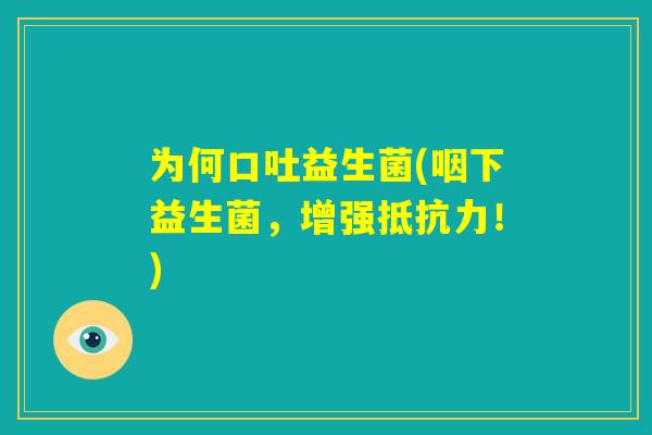 为何口吐益生菌(咽下益生菌,增强抵抗力!) 为何口吐益生菌(咽下益生菌,增强抵抗力!)