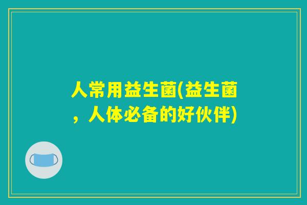 人常用益生菌(益生菌，人体必备的好伙伴)