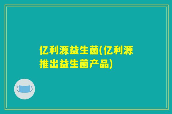 亿利源益生菌(亿利源推出益生菌产品) 亿利源益生菌(亿利源推出益生菌产品)