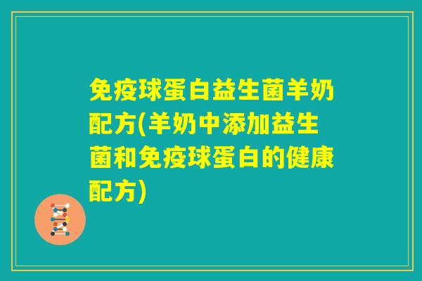免疫球蛋白益生菌羊奶配方(羊奶中添加益生菌和免疫球蛋白的健康配方) 免疫球蛋白益生菌羊奶配方(羊奶中添加益生菌和免疫球蛋白的健康配方)