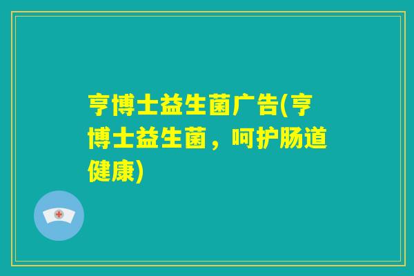 亨博士益生菌广告(亨博士益生菌,呵护肠道健康) 亨博士益生菌广告(亨博士益生菌,呵护肠道健康)