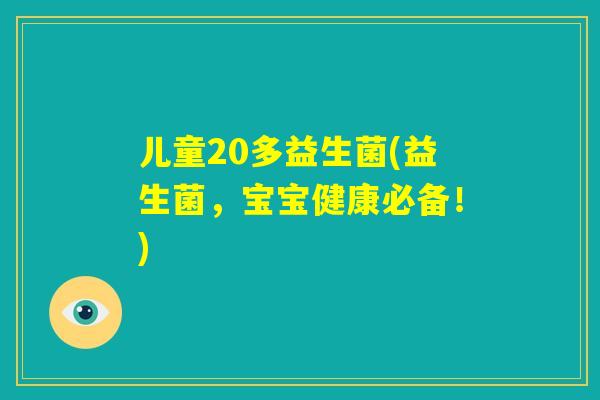 儿童20多益生菌(益生菌,宝宝健康必备!) 儿童20多益生菌(益生菌,宝宝健康必备!)