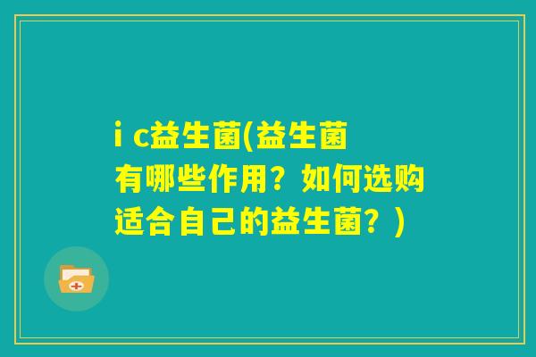 i c益生菌(益生菌有哪些作用?如何选购适合自己的益生菌?) i c益生菌(益生菌有哪些作用?如何选购适合自己的益生菌?)