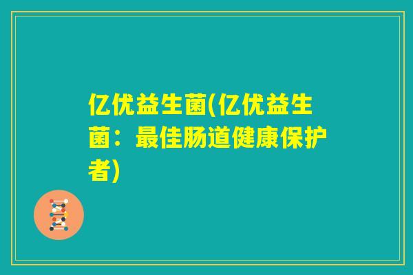 亿优益生菌(亿优益生菌:最佳肠道健康保护者) 亿优益生菌(亿优益生菌:最佳肠道健康保护者)
