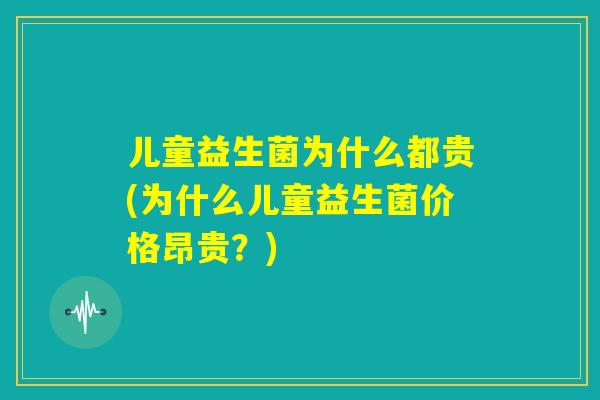 儿童益生菌为什么都贵(为什么儿童益生菌价格昂贵?) 儿童益生菌为什么都贵(为什么儿童益生菌价格昂贵?)