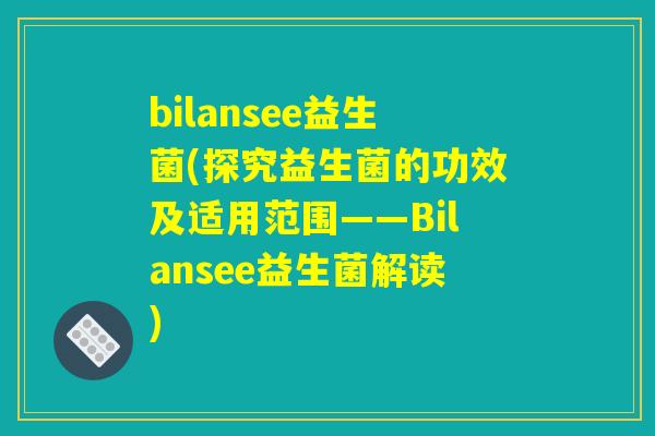 bilansee益生菌(探究益生菌的功效及适用范围——Bilansee益生菌解读) bilansee益生菌(探究益生菌的功效及适用范围——Bilansee益生菌解读)