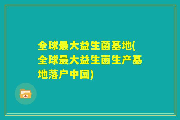 全球最大益生菌基地(全球最大益生菌生产基地落户中国) 全球最大益生菌基地(全球最大益生菌生产基地落户中国)