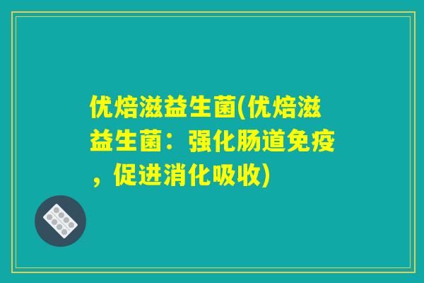 优焙滋益生菌(优焙滋益生菌:强化肠道免疫,促进消化吸收) 优焙滋益生菌(优焙滋益生菌:强化肠道免疫,促进消化吸收)