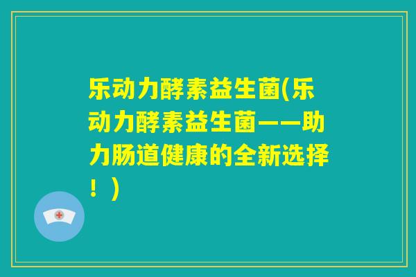 乐动力酵素益生菌(乐动力酵素益生菌——助力肠道健康的全新选择！)