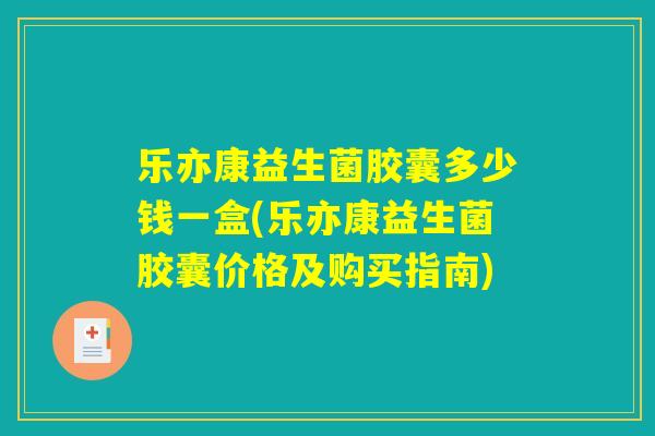 乐亦康益生菌胶囊多少钱一盒(乐亦康益生菌胶囊价格及购买指南) 乐亦康益生菌胶囊多少钱一盒(乐亦康益生菌胶囊价格及购买指南)