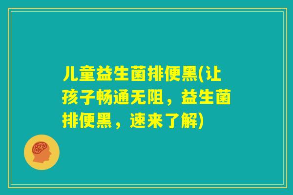 儿童益生菌排便黑(让孩子畅通无阻,益生菌排便黑,速来了解) 儿童益生菌排便黑(让孩子畅通无阻,益生菌排便黑,速来了解)