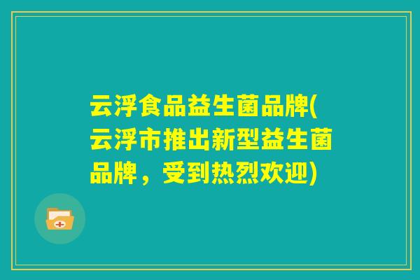云浮食品益生菌品牌(云浮市推出新型益生菌品牌，受到热烈欢迎)