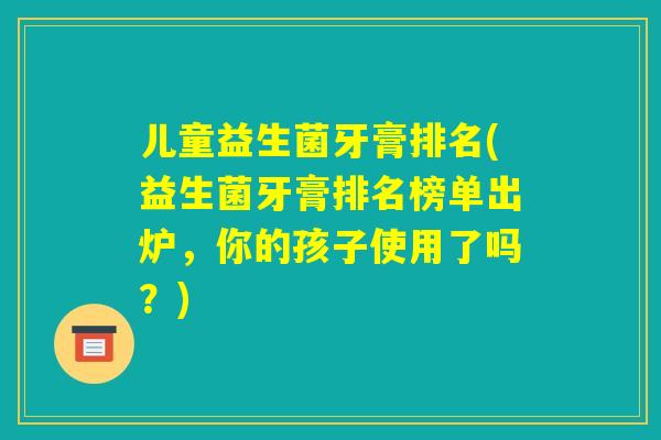 儿童益生菌牙膏排名(益生菌牙膏排名榜单出炉，你的孩子使用了吗？)