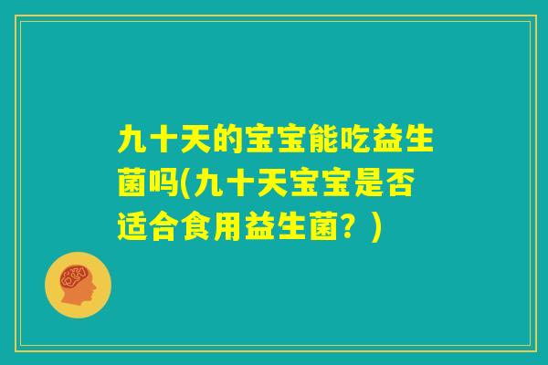 九十天的宝宝能吃益生菌吗(九十天宝宝是否适合食用益生菌？)