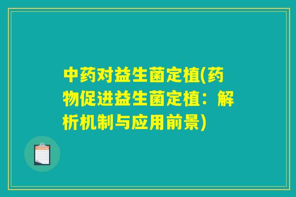 中药对益生菌定植(药物促进益生菌定植:解析机制与应用前景) 中药对益生菌定植(药物促进益生菌定植:解析机制与应用前景)