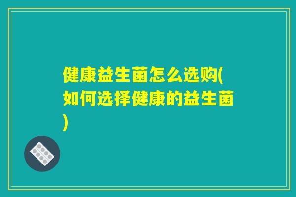 健康益生菌怎么选购(如何选择健康的益生菌) 健康益生菌怎么选购(如何选择健康的益生菌)