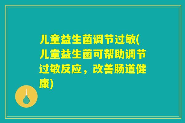 儿童益生菌调节过敏(儿童益生菌可帮助调节过敏反应,改善肠道健康) 儿童益生菌调节过敏(儿童益生菌可帮助调节过敏反应,改善肠道健康)
