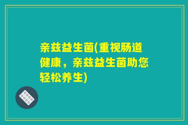 亲兹益生菌(重视肠道健康，亲兹益生菌助您轻松养生)