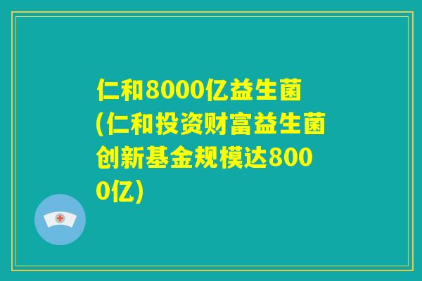 仁和8000亿益生菌(仁和投资财富益生菌创新基金规模达8000亿)