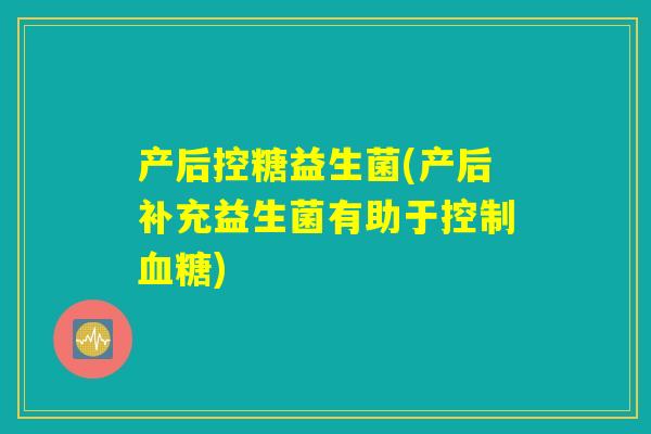 产后控糖益生菌(产后补充益生菌有助于控制血糖)