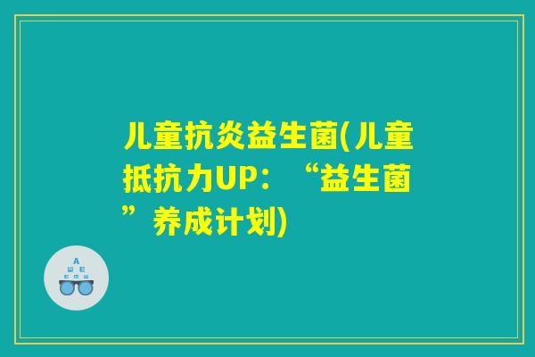 儿童抗炎益生菌(儿童抵抗力UP:“益生菌”养成计划) 儿童抗炎益生菌(儿童抵抗力UP:“益生菌”养成计划)