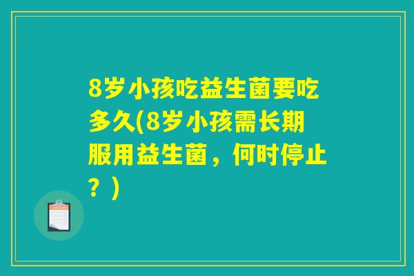 8岁小孩吃益生菌要吃多久(8岁小孩需长期服用益生菌,何时停止?) 8岁小孩吃益生菌要吃多久(8岁小孩需长期服用益生菌,何时停止?)