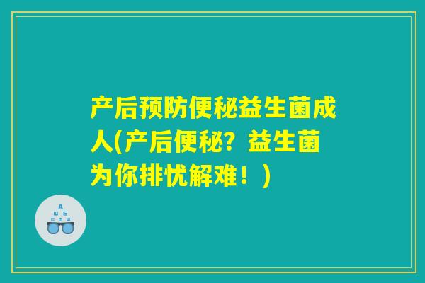 产后预防便秘益生菌成人(产后便秘？益生菌为你排忧解难！)