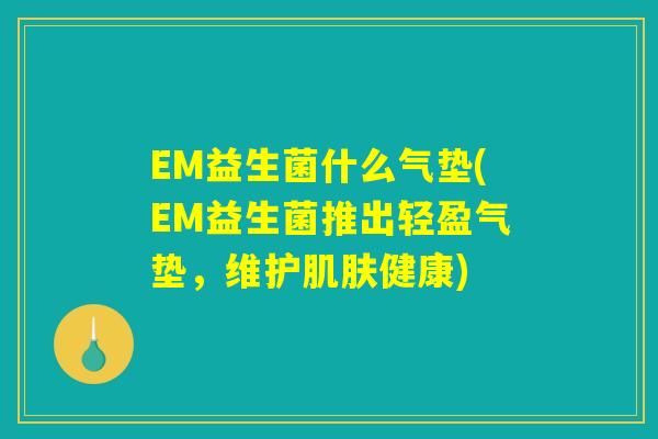 EM益生菌什么气垫(EM益生菌推出轻盈气垫，维护肌肤健康)