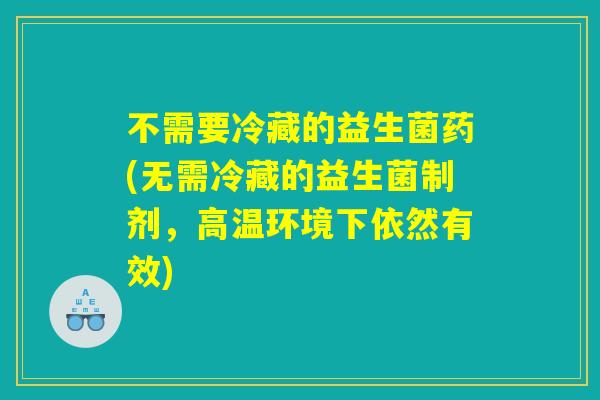 不需要冷藏的益生菌药(无需冷藏的益生菌制剂，高温环境下依然有效)