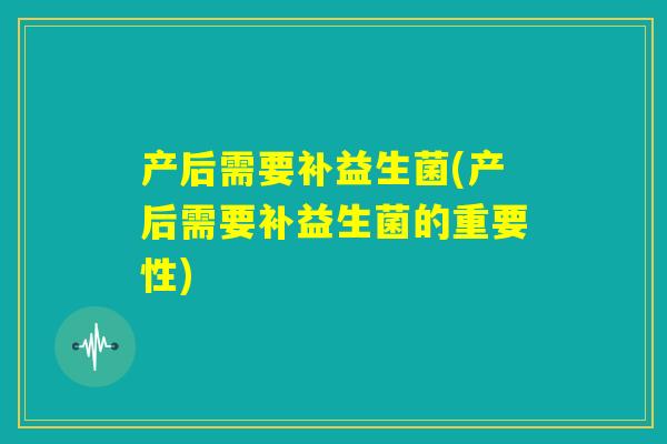 产后需要补益生菌(产后需要补益生菌的重要性)