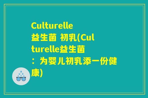 Culturelle益生菌 初乳(Culturelle益生菌：为婴儿初乳添一份健康)