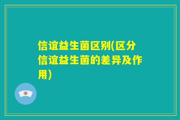 信谊益生菌区别(区分信谊益生菌的差异及作用)
